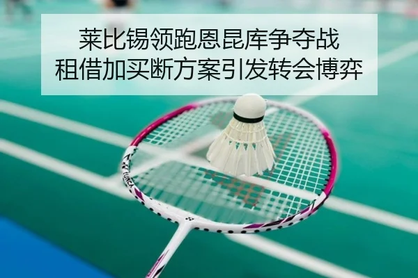 莱比锡领跑恩昆库争夺战 租借加买断方案引发转会博弈