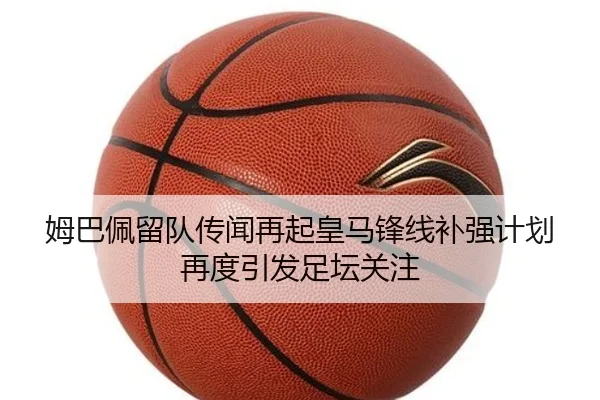 姆巴佩留队传闻再起皇马锋线补强计划再度引发足坛关注