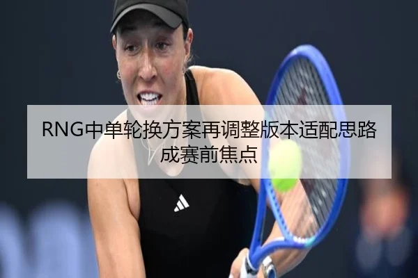 RNG中单轮换方案再调整版本适配思路成赛前焦点